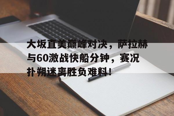 九游娱乐-关于大坂直美巅峰对决，萨拉赫与60激战快船分钟，赛况扑朔迷离胜负难料！的信息
